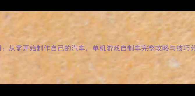 图片 零基础入门：从零开始制作自己的汽车，单机游戏自制车完整攻略与技巧分享（全）1