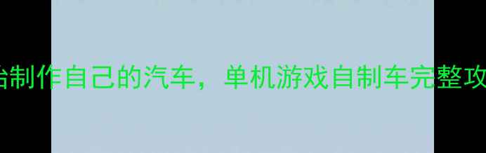 图片 零基础入门：从零开始制作自己的汽车，单机游戏自制车完整攻略与技巧分享（全）2