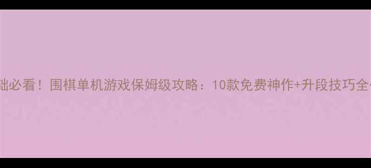 图片 零基础必看！围棋单机游戏保姆级攻略：10款免费神作+升段技巧全公开1