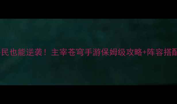 图片 零氪平民也能逆袭！主宰苍穹手游保姆级攻略+阵容搭配秘籍1