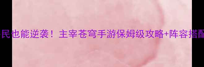 图片 零氪平民也能逆袭！主宰苍穹手游保姆级攻略+阵容搭配秘籍2