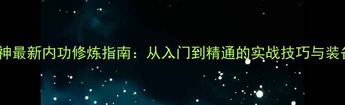 图片 霸刀战神最新内功修炼指南：从入门到精通的实战技巧与装备搭配2