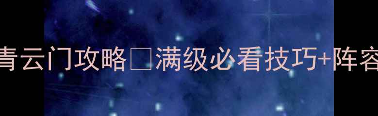 图片 青云志手游保姆级青云门攻略✨满级必看技巧+阵容搭配+副本打法🔥1