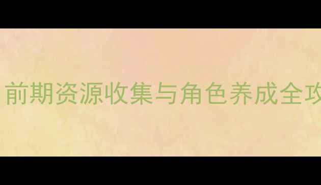 图片 风之旅团新手必看：前期资源收集与角色养成全攻略（附速通技巧）2