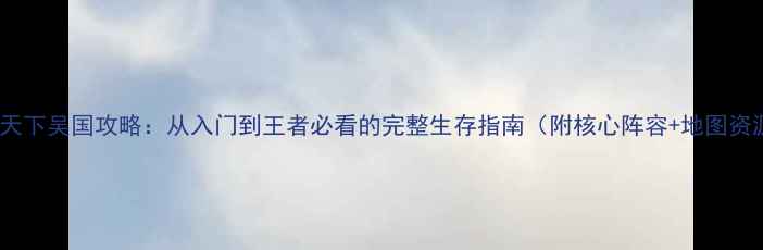 图片 风云天下吴国攻略：从入门到王者必看的完整生存指南（附核心阵容+地图资源）2