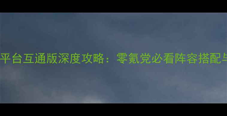 图片 风云群侠传全平台互通版深度攻略：零氪党必看阵容搭配与版本更新全2