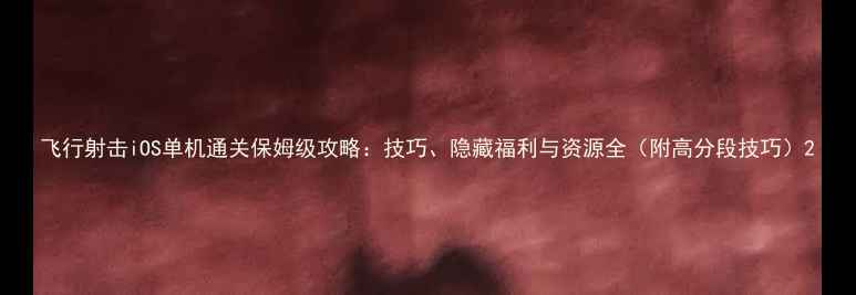 图片 飞行射击iOS单机通关保姆级攻略：技巧、隐藏福利与资源全（附高分段技巧）2