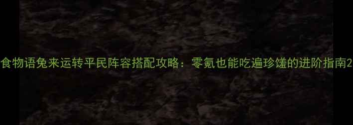 图片 食物语兔来运转平民阵容搭配攻略：零氪也能吃遍珍馐的进阶指南2