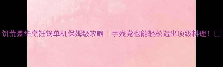 图片 饥荒豪华烹饪锅单机保姆级攻略｜手残党也能轻松造出顶级料理！🔥