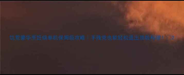 图片 饥荒豪华烹饪锅单机保姆级攻略｜手残党也能轻松造出顶级料理！🔥2