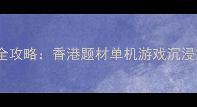图片 香港迷城：暗影追凶全攻略：香港题材单机游戏沉浸式体验与通关技巧全2