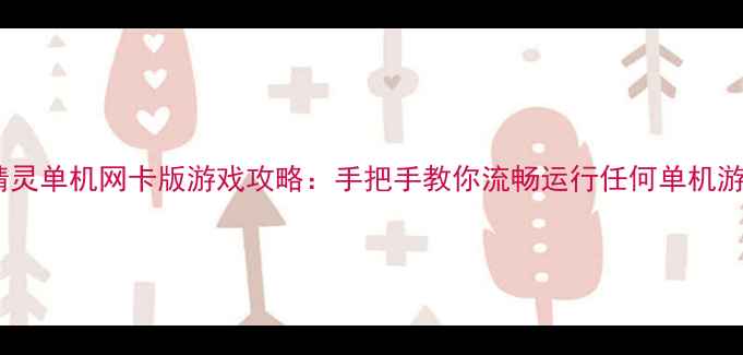 图片 驱动精灵单机网卡版游戏攻略：手把手教你流畅运行任何单机游戏！2