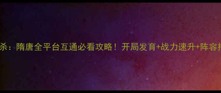 图片 骑马与砍杀：隋唐全平台互通必看攻略！开局发育+战力速升+阵容搭配全✨1