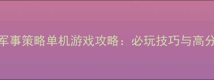 图片 高分战争军事策略单机游戏攻略：必玩技巧与高分通关指南