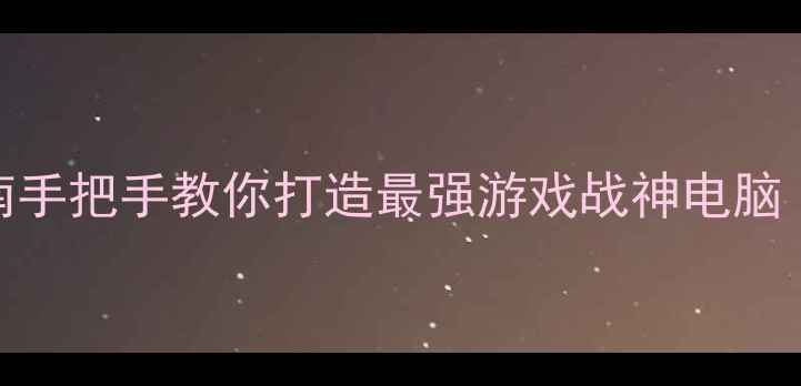 图片 高性价比游戏主机避坑指南手把手教你打造最强游戏战神电脑（附详细清单+避雷攻略）2