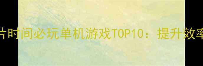 图片 高效办公指南上班碎片时间必玩单机游戏TOP10：提升效率的沉浸式体验全攻略
