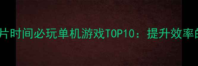 图片 高效办公指南上班碎片时间必玩单机游戏TOP10：提升效率的沉浸式体验全攻略1