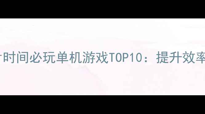 图片 高效办公指南上班碎片时间必玩单机游戏TOP10：提升效率的沉浸式体验全攻略2