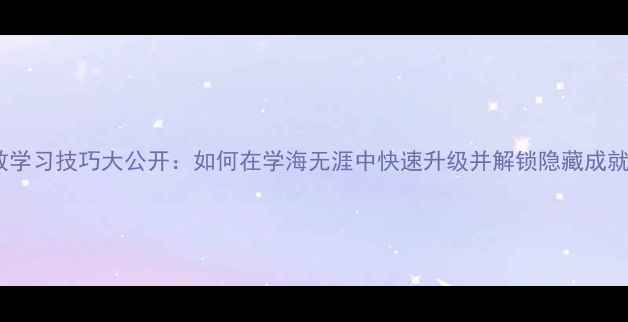 图片 高效学习技巧大公开：如何在学海无涯中快速升级并解锁隐藏成就？2
