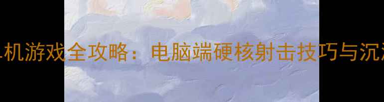 图片 高画质枪战单机游戏全攻略：电脑端硬核射击技巧与沉浸式体验指南