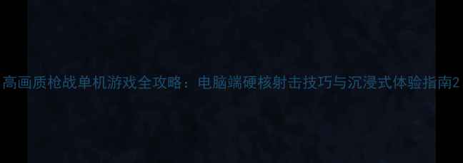图片 高画质枪战单机游戏全攻略：电脑端硬核射击技巧与沉浸式体验指南2