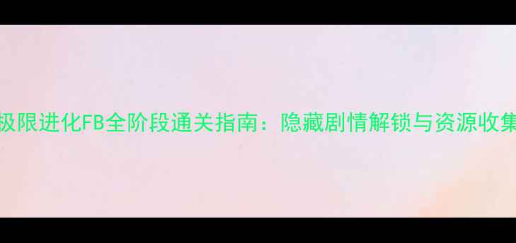 图片 高达极限进化FB全阶段通关指南：隐藏剧情解锁与资源收集技巧