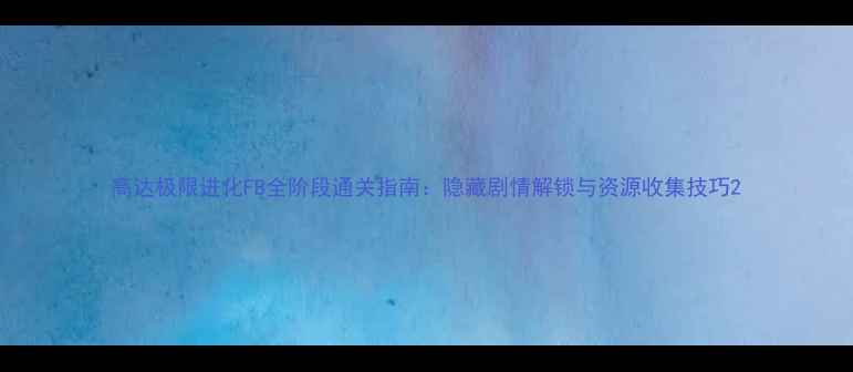 图片 高达极限进化FB全阶段通关指南：隐藏剧情解锁与资源收集技巧2
