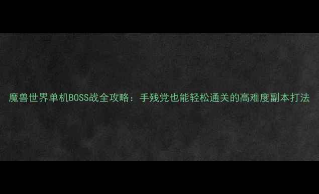图片 魔兽世界单机BOSS战全攻略：手残党也能轻松通关的高难度副本打法