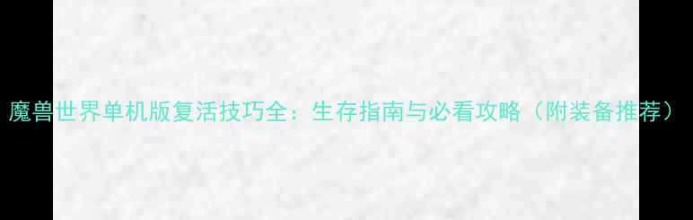 图片 魔兽世界单机版复活技巧全：生存指南与必看攻略（附装备推荐）