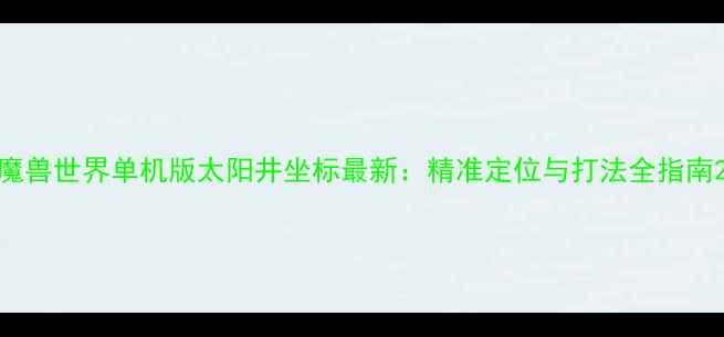 图片 魔兽世界单机版太阳井坐标最新：精准定位与打法全指南2