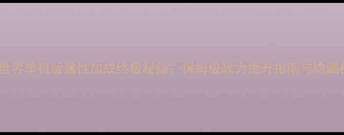 图片 魔兽世界单机版属性加成终极秘籍：保姆级战力提升指南与隐藏机制2