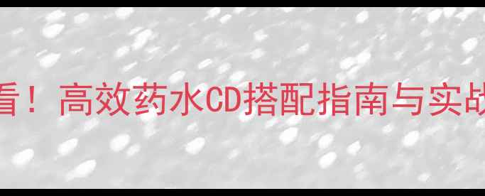 图片 魔兽世界单机玩家必看！高效药水CD搭配指南与实战技巧（附完整表格）