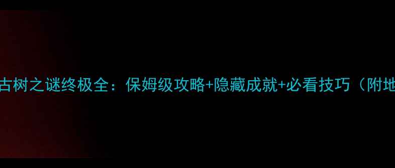 图片 魔兽世界古树之谜终极全：保姆级攻略+隐藏成就+必看技巧（附地图坐标）