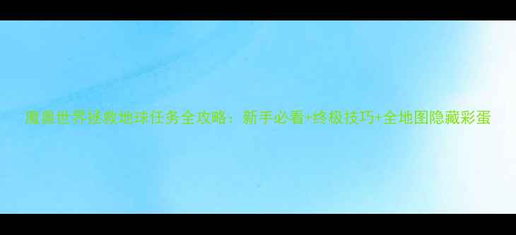 图片 魔兽世界拯救地球任务全攻略：新手必看+终极技巧+全地图隐藏彩蛋