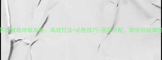 图片 魔兽世界攻城战终极攻略：高效打法+必胜技巧+资源分配，助你轻松掌控战场！