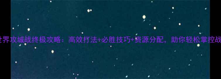 图片 魔兽世界攻城战终极攻略：高效打法+必胜技巧+资源分配，助你轻松掌控战场！2
