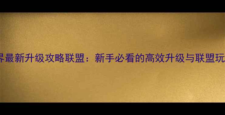 图片 魔兽世界最新升级攻略联盟：新手必看的高效升级与联盟玩法指南1