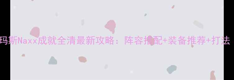 图片 魔兽世界纳克萨玛斯Naxx成就全清最新攻略：阵容搭配+装备推荐+打法（附速通技巧）2