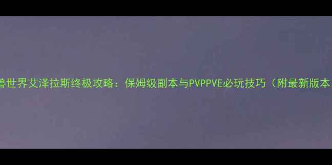 图片 魔兽世界艾泽拉斯终极攻略：保姆级副本与PVPPVE必玩技巧（附最新版本）1