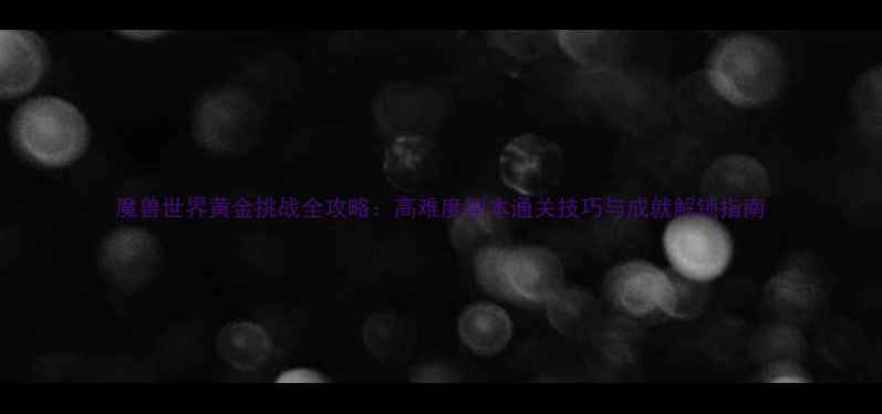 图片 魔兽世界黄金挑战全攻略：高难度副本通关技巧与成就解锁指南