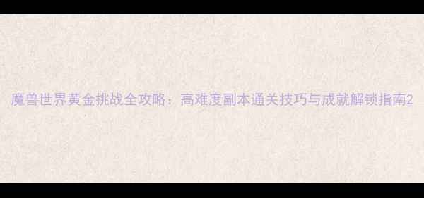 图片 魔兽世界黄金挑战全攻略：高难度副本通关技巧与成就解锁指南2