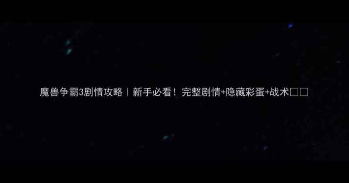 图片 魔兽争霸3剧情攻略｜新手必看！完整剧情+隐藏彩蛋+战术🎮🔥