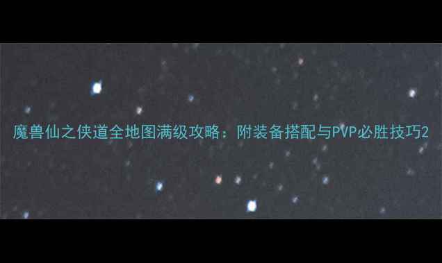 图片 魔兽仙之侠道全地图满级攻略：附装备搭配与PVP必胜技巧2