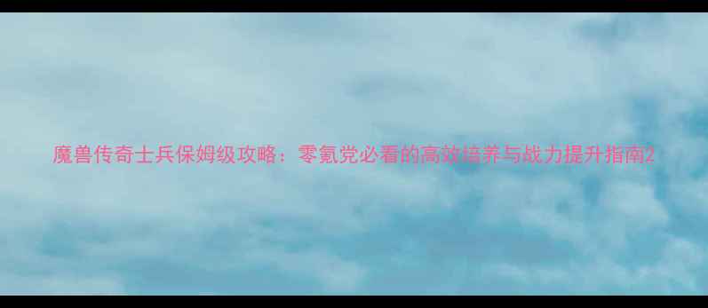 图片 魔兽传奇士兵保姆级攻略：零氪党必看的高效培养与战力提升指南2