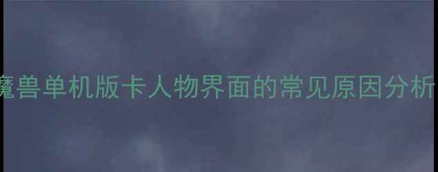 图片 魔兽单机版卡人物界面的常见原因分析1