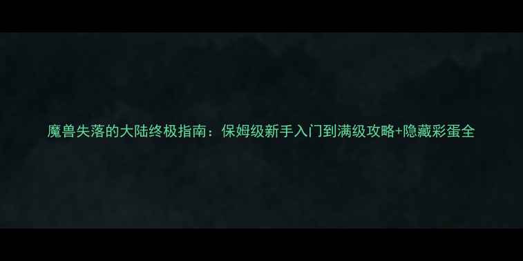 图片 魔兽失落的大陆终极指南：保姆级新手入门到满级攻略+隐藏彩蛋全
