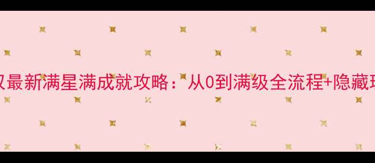 图片 魔兽无双最新满星满成就攻略：从0到满级全流程+隐藏玩法大！