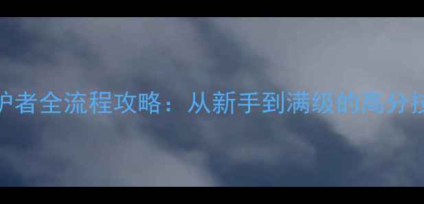 图片 魔兽最后的守护者全流程攻略：从新手到满级的高分技巧与终极指南