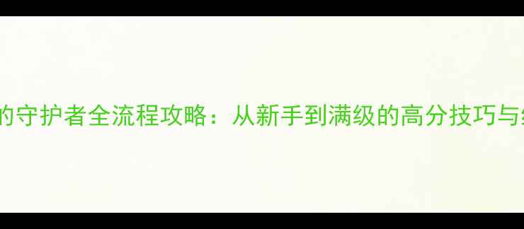 图片 魔兽最后的守护者全流程攻略：从新手到满级的高分技巧与终极指南1