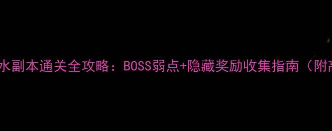 图片 魔域血族黑水副本通关全攻略：BOSS弱点+隐藏奖励收集指南（附高清地图）1